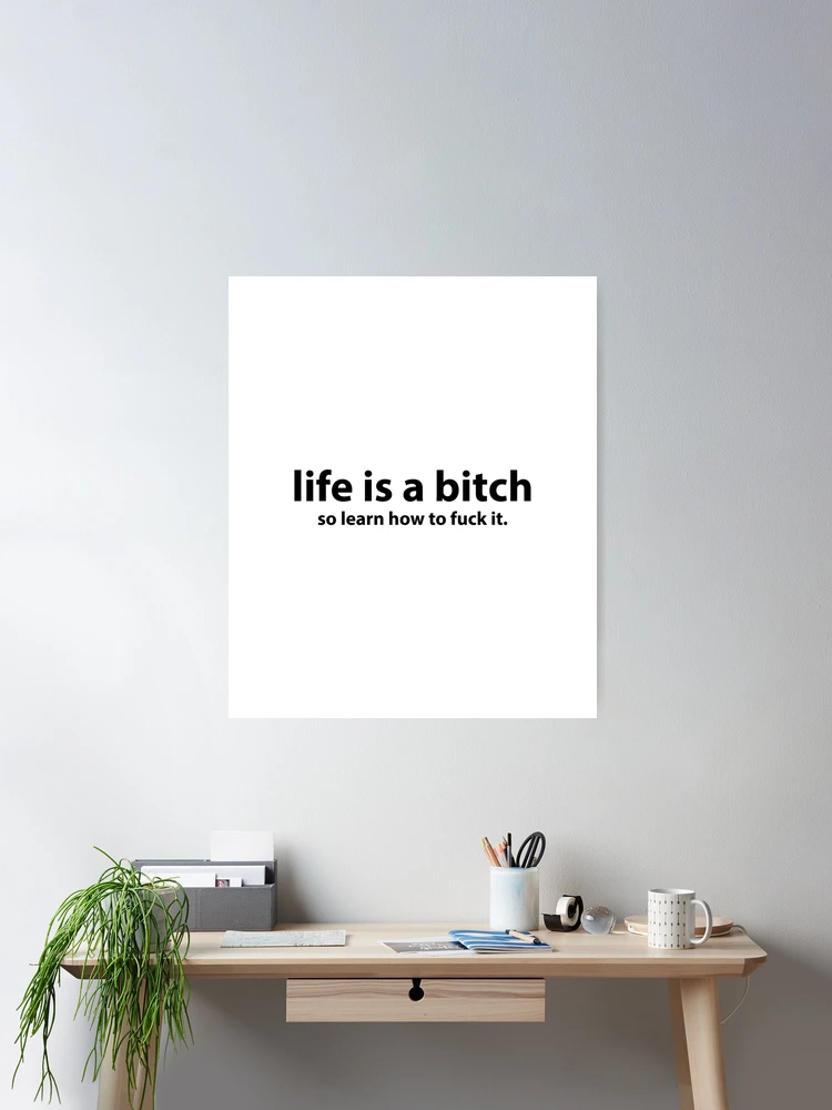Life is a bitch so learn how to fuck it