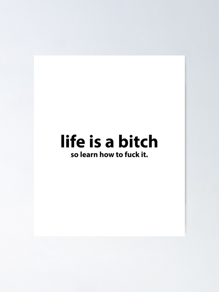 Life is a bitch so learn how to fuck it
