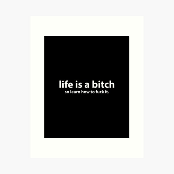 Life is a bitch so learn how to fuck it