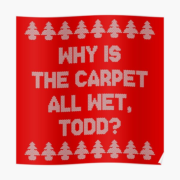 "Why is the carpet all wet, Todd?" Poster by ninthstreet Redbubble