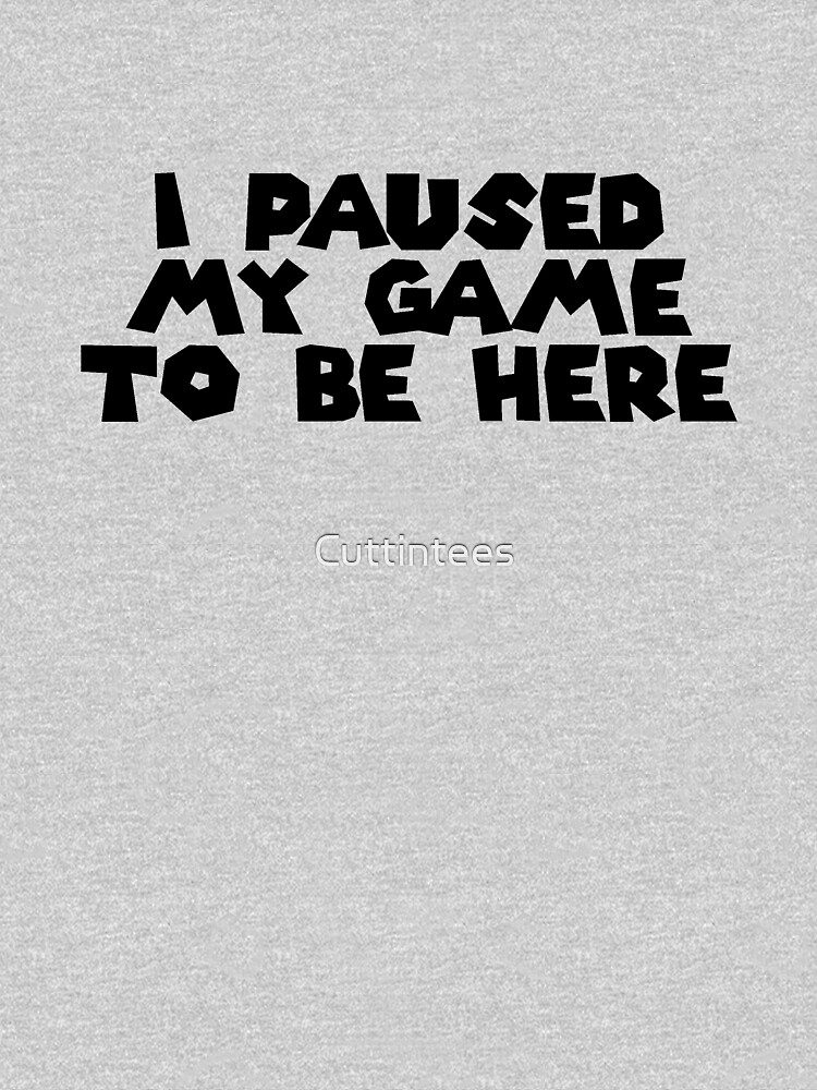 I Paused My Game To Be Here by Cuttintees