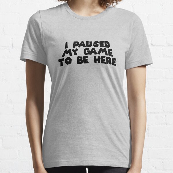 I Paused My Game To Be Here Essential T-Shirt