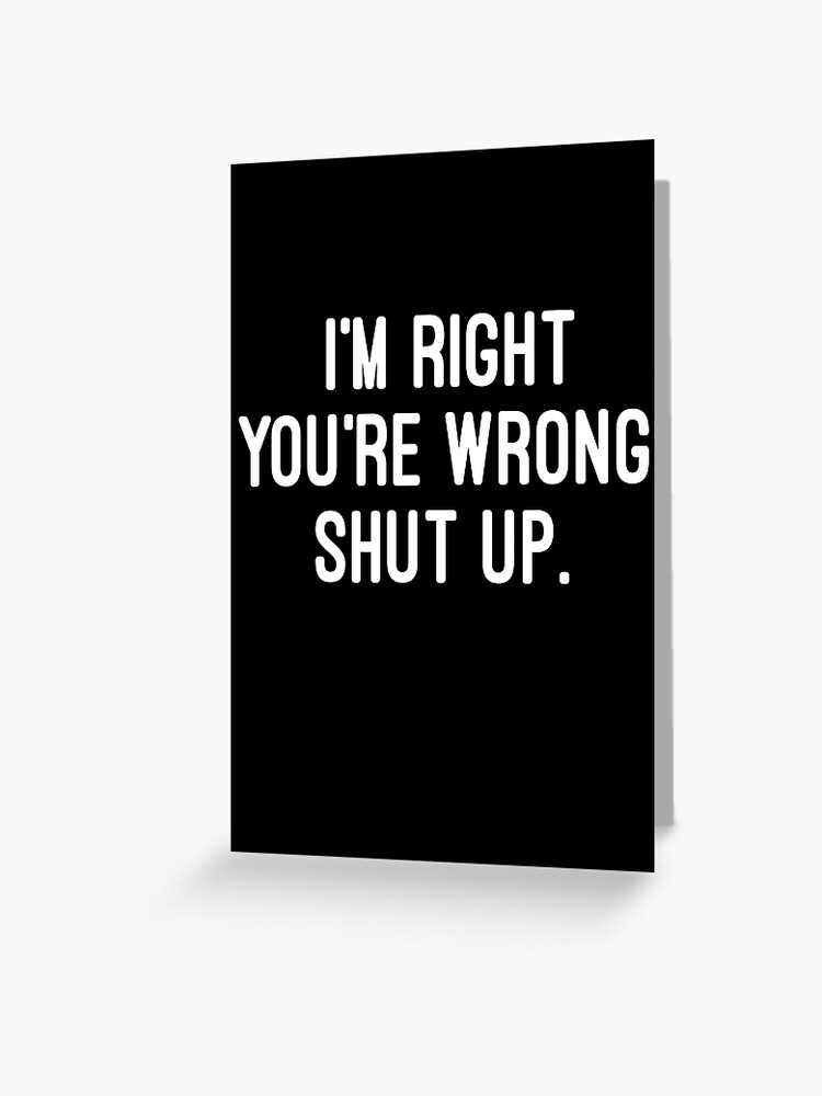I'm Right You're Wrong Shut Up Funny Sarcastic T-Shirt I'm Right You're Wrong Shut Up Funny Sarcastic T-Shirt