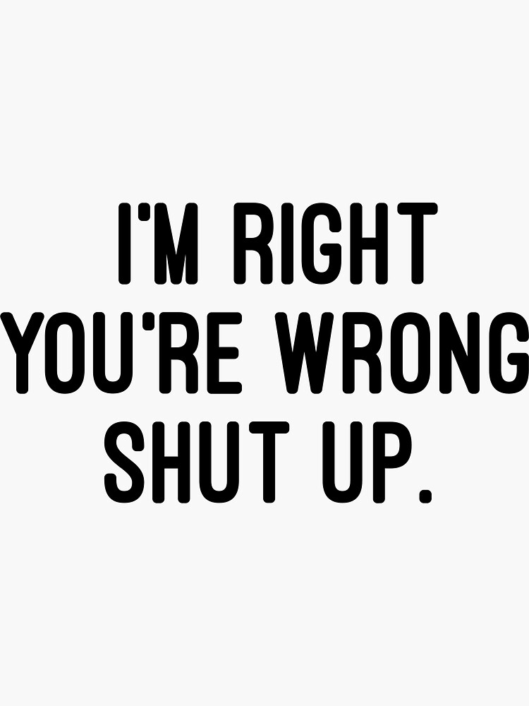 I'm Right You're Wrong Shut Up Funny Sarcastic T-Shirt I'm Right You're Wrong Shut Up Funny Sarcastic T-Shirt