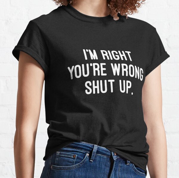 I'm right, you're wrong. Shut up. Classic T-Shirt