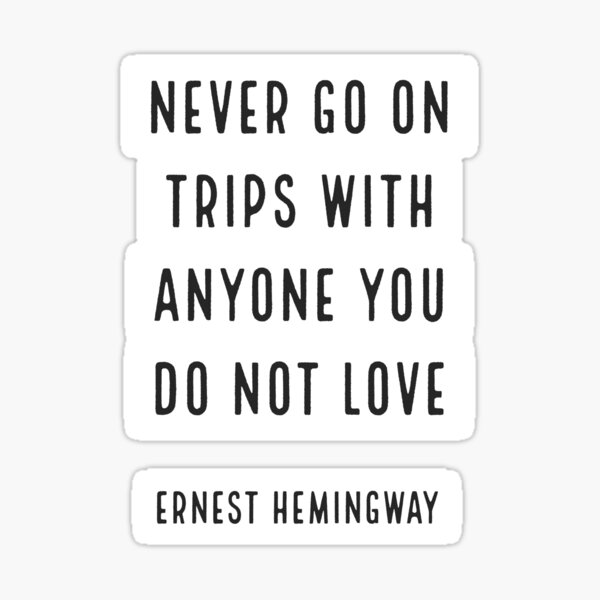 'Never go on trips with anyone you do not love.' Ernest Hemingway Sticker