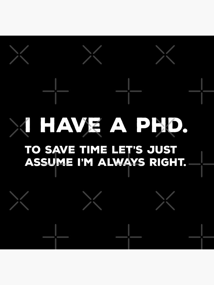 I Have A PhD. To Save Time Let's Just Assume I'm Always Right. by teesaurus