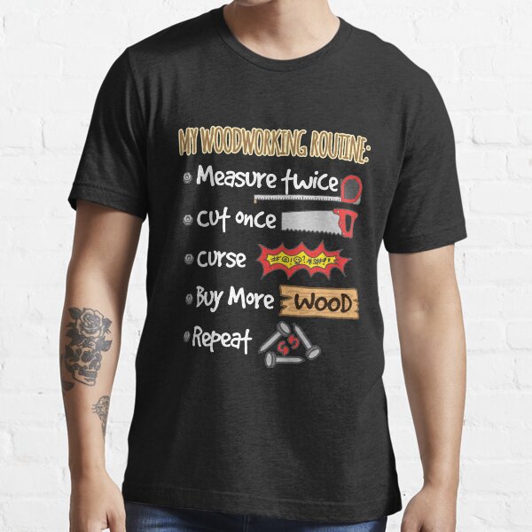 Woodworking Routine: Measure Twice, Cut Once, Curse, Buy More Wood, Repeat Essential T-Shirt