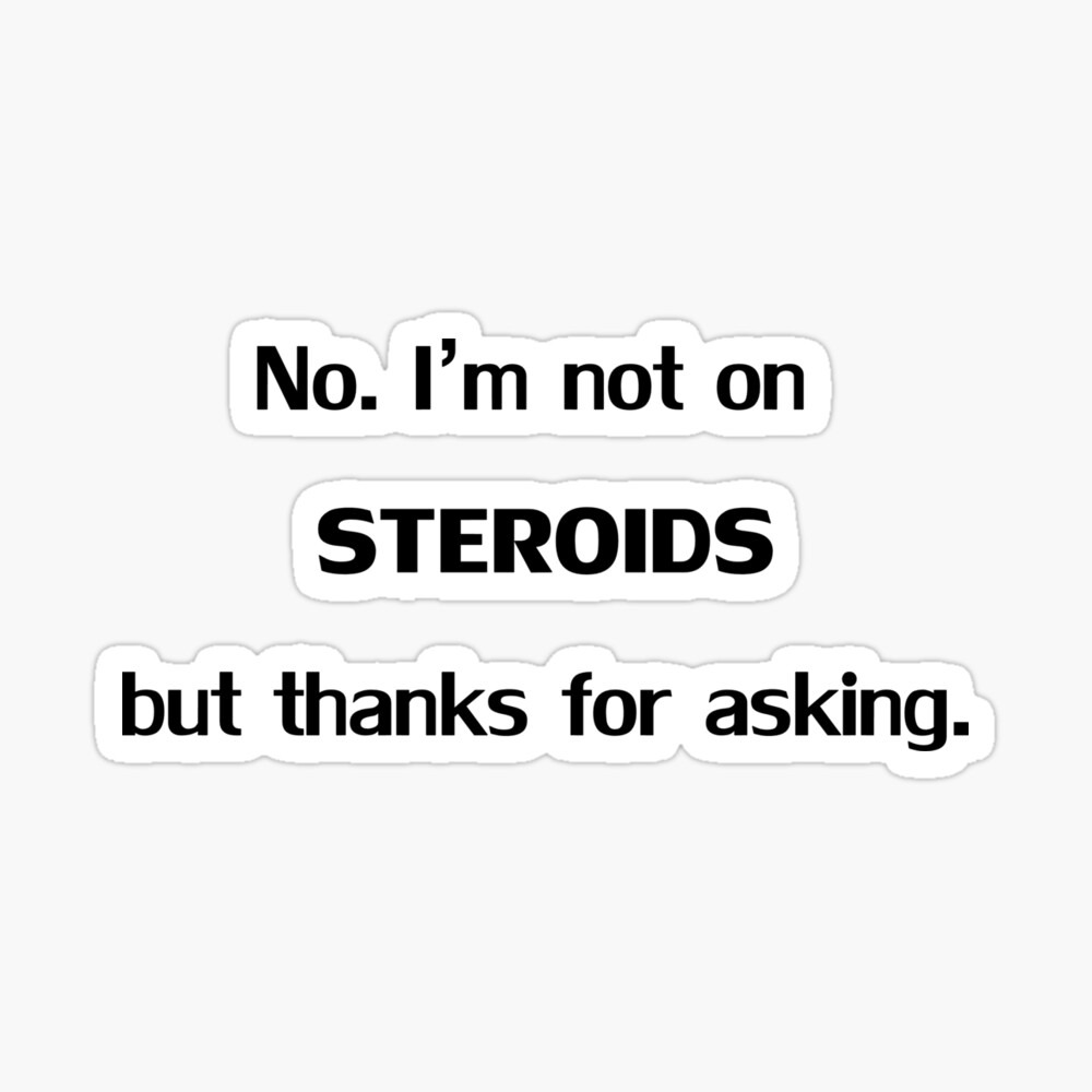 No. I'm not on Steroids but thanks for asking No. I'm not on Steroids but thanks for asking