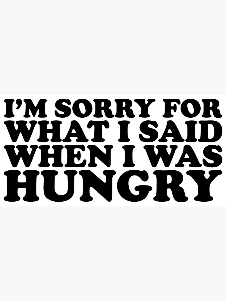 I'm Sorry For What I Said When I Was Hungry