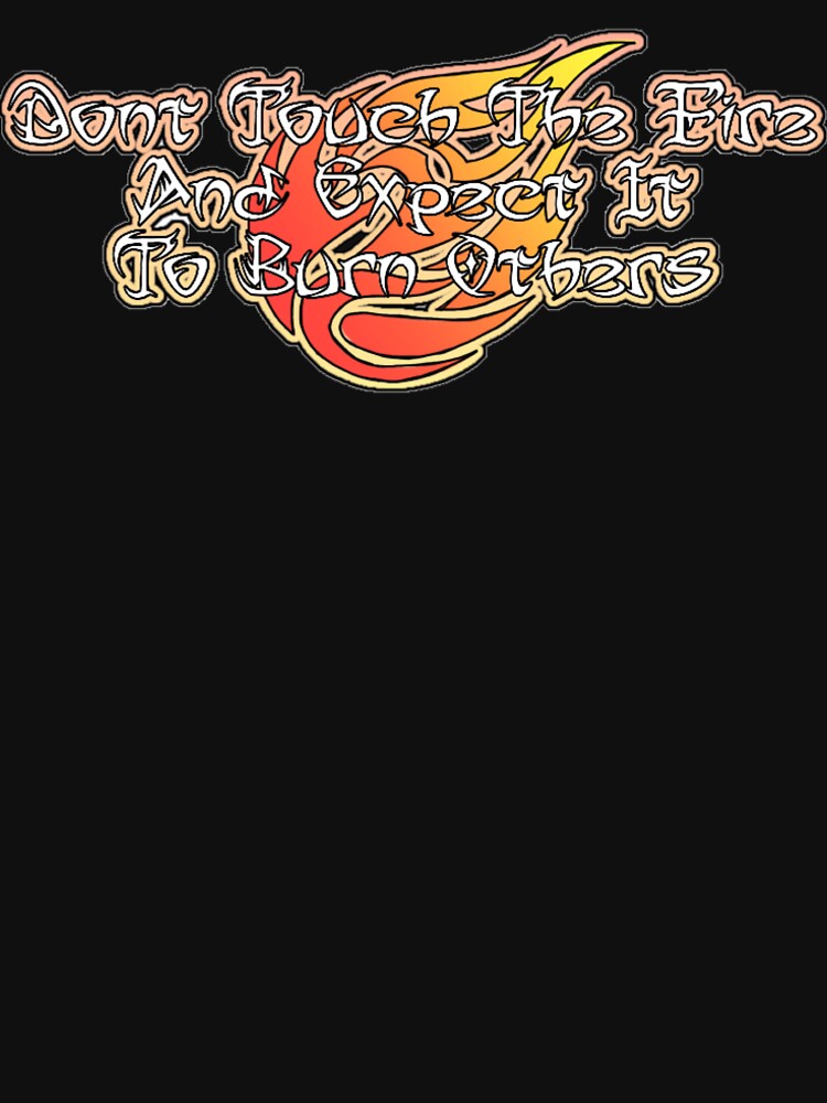 "dont touch the fire and expect it to burn someone else" Tshirt by