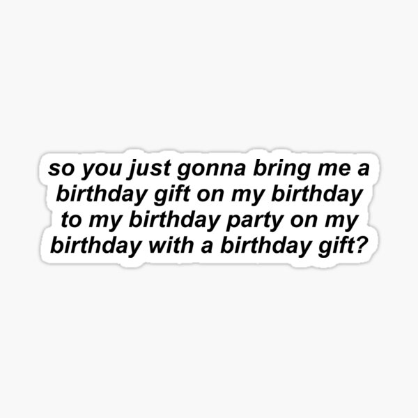 so u just gonna bring me a birthday gift