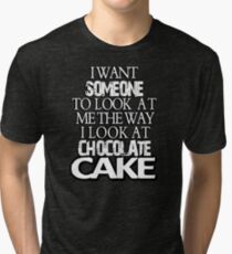 I want someone to look at me the way I look at chocolate cake Tri-blend T-Shirt