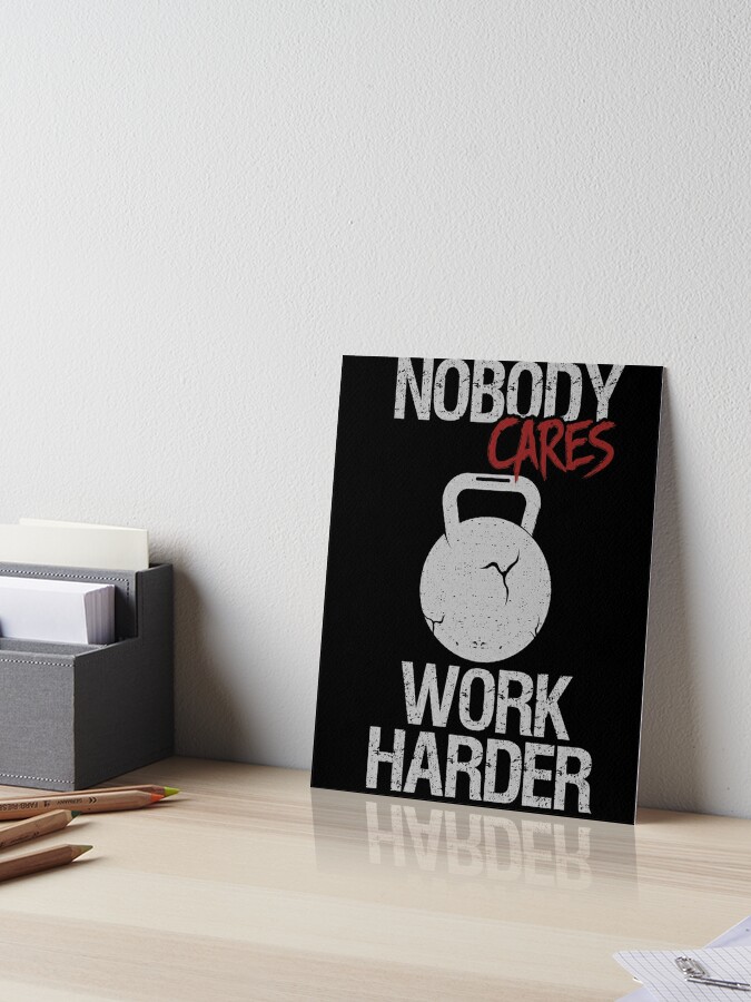 Nobody Cares Work Harder Posters and Art Prints for Sale