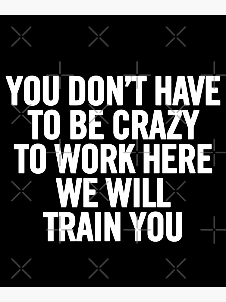 you-don-t-have-to-be-crazy-to-work-here-we-will-train-you-poster-for