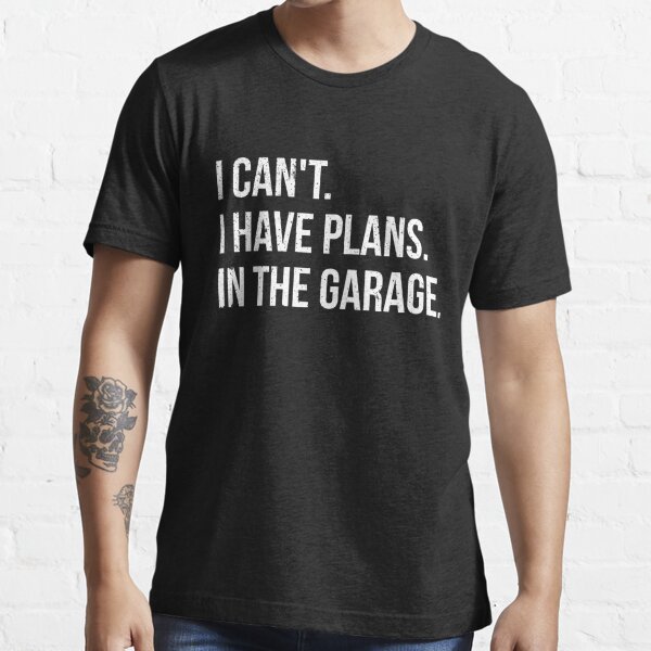 I can't. I have plans. In the garage. funny t-shirt Essential T-Shirt