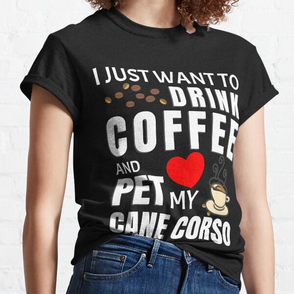I Just Want To Drink Coffee And Pet My Cane Corso - Gift For Cane Corso Owner Classic T-Shirt