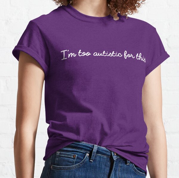 I'm too autistic for this Classic T-Shirt
