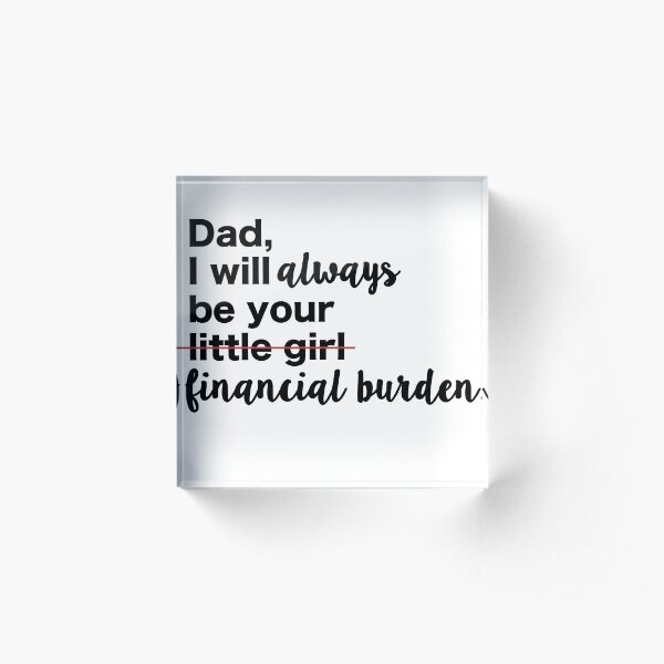Dad, I will always be your financial burden. Acrylic Block