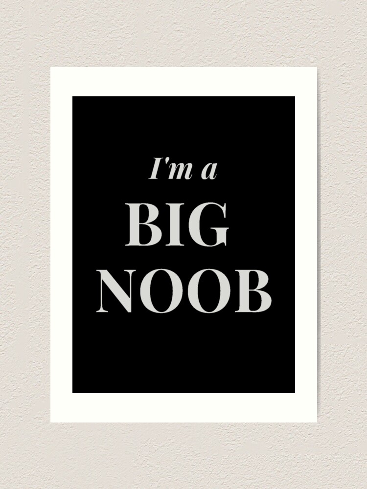 I M A Big Noob Art Print By Gehri1tm Redbubble