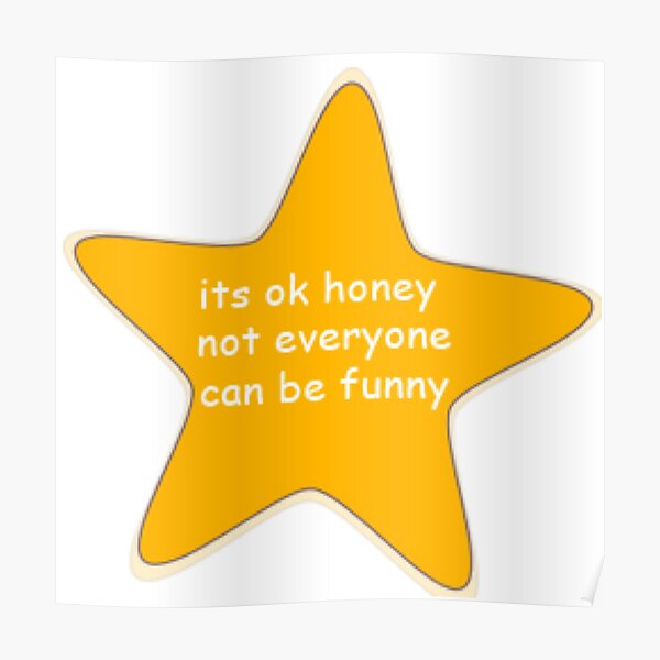 "its ok honey not everyone can be funny" Poster by honkhonkheccign