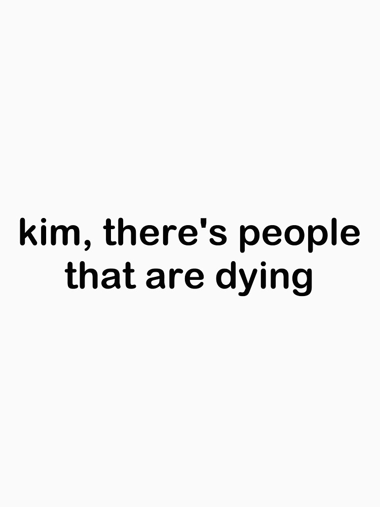 kim there's people that are dying shirt