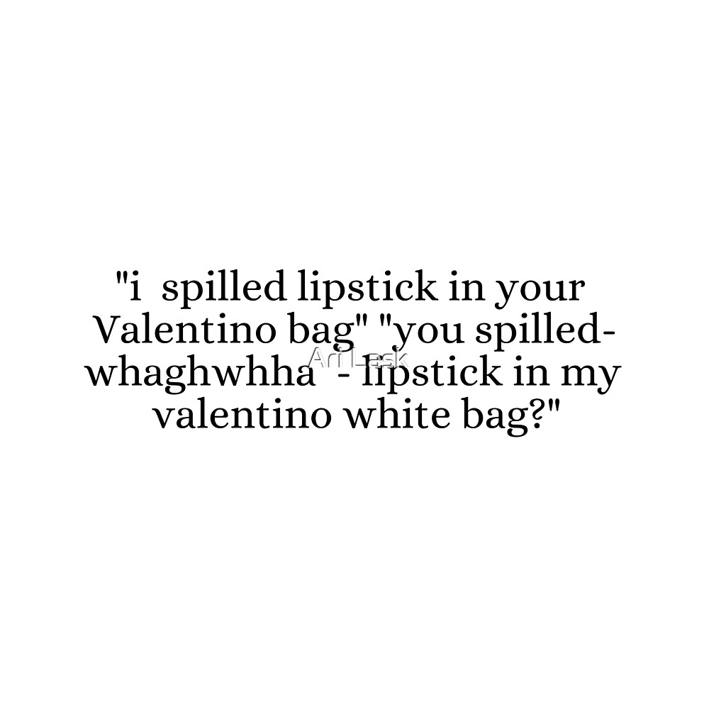 ""i spilled lipstick in your Valentino bag" "you spilled whaghwhha