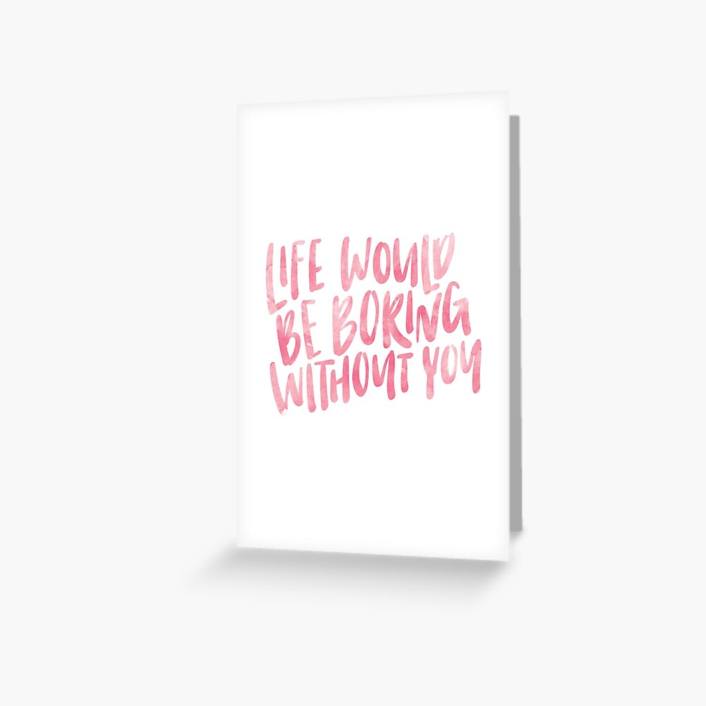 life would be boring without you Greeting Card
