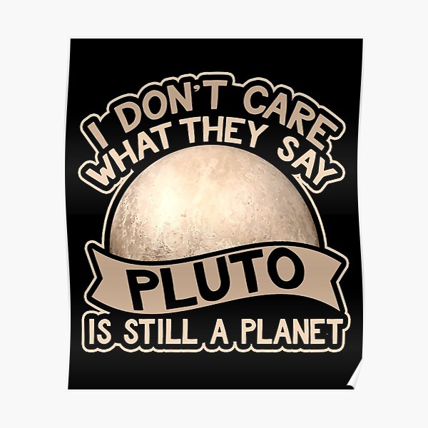 I don’t Care What They Say Pluto Is Still A Planet Poster