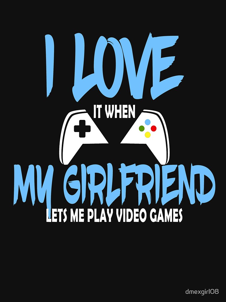 I Love It When My Girlfriend Lets Me Play Video Games - Gaming T