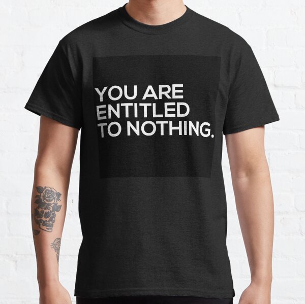 You Are Entitled To Nothing Classic T-Shirt