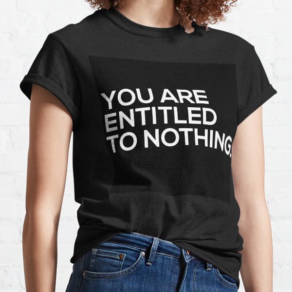 You Are Entitled To Nothing Classic T-Shirt