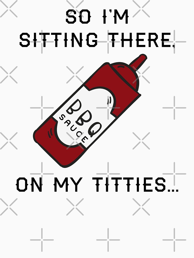 So I'm Sitting There Barbeque Sauce On My Titties "so I'm sitting there, BBQ sauce on my titties" T-shirt for Sale by