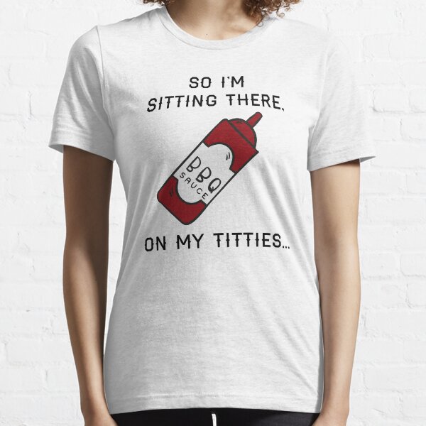 so I'm sitting there, BBQ sauce on my titties Essential T-Shirt