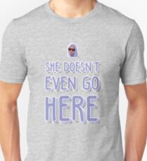 She doesn't even go here! Unisex T-Shirt