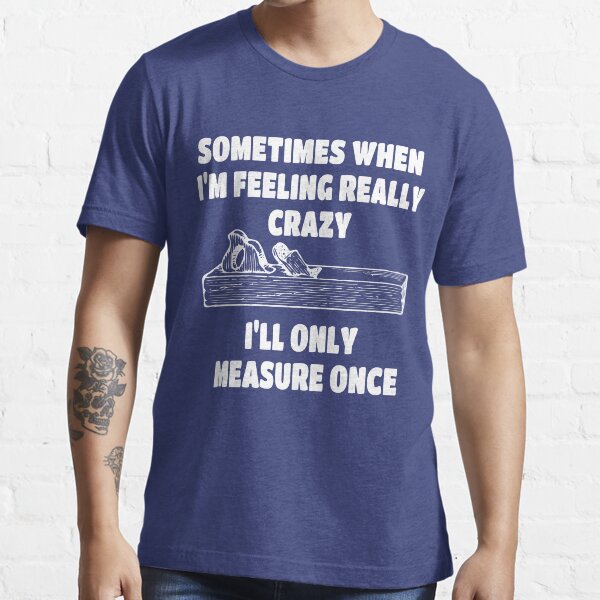 If I'm Feeling Crazy I'll Only Measure Once Woodwork T-Shirt Designs Essential T-Shirt