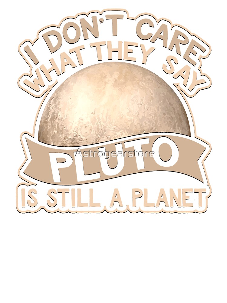 I Don't Care What They Say Pluto Is Still A Planet Shirt I Don't Care What They Say Pluto Is Still A Planet Shirt