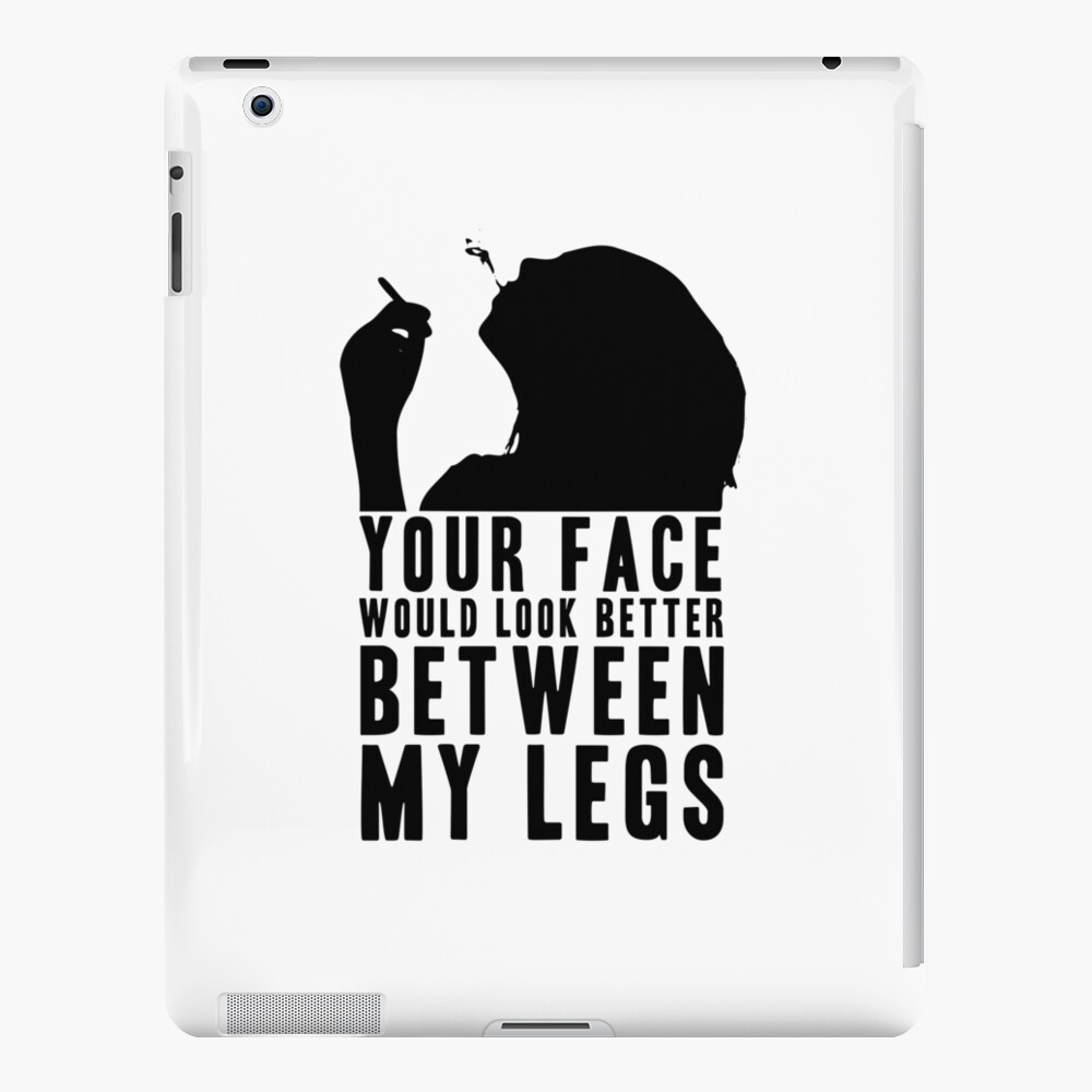 YOUR FACE WOULD LOOK BETTER BETWEEN MY LEGS! GIFT