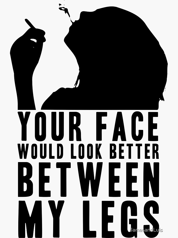 YOUR FACE WOULD LOOK BETTER BETWEEN MY LEGS! GIFT | Sticker