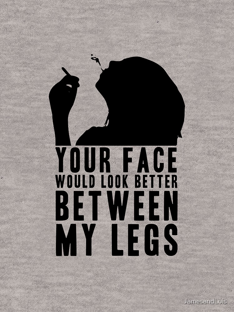 YOUR FACE WOULD LOOK BETTER BETWEEN MY LEGS! GIFT