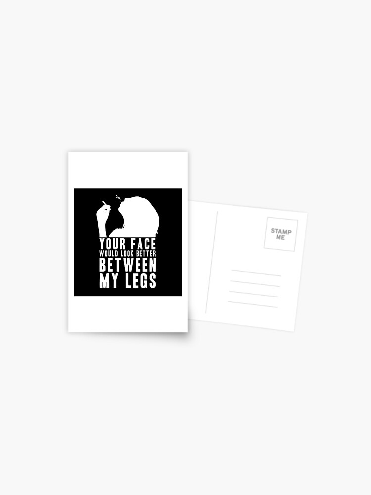 YOUR FACE WOULD LOOK BETTER BETWEEN MY LEGS! GIFT Greeting Card for Sale  by JamesandLuis