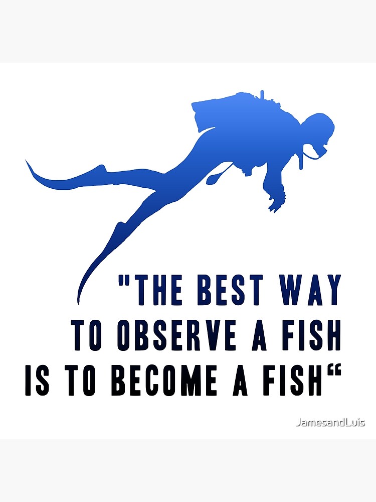 "THE BEST WAY TO OBSERVE A FISH IS TO A FISH" Poster by