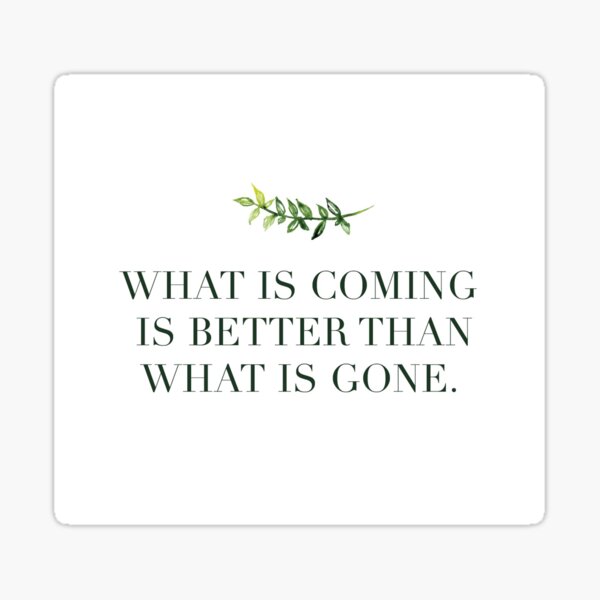 what-is-coming-is-better-than-what-is-gone-sticker-for-sale-by