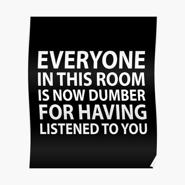 Everyone In This Room Is Now Dumber For Having Listened To You Poster For Sale By Evelyusstuff 9996