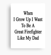 When I Grow Up I Want To Be A Great Firefighter Like My Dad Canvas Print
