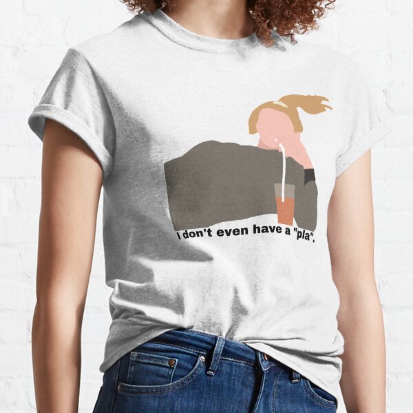 I don't even have a "pla" Classic T-Shirt