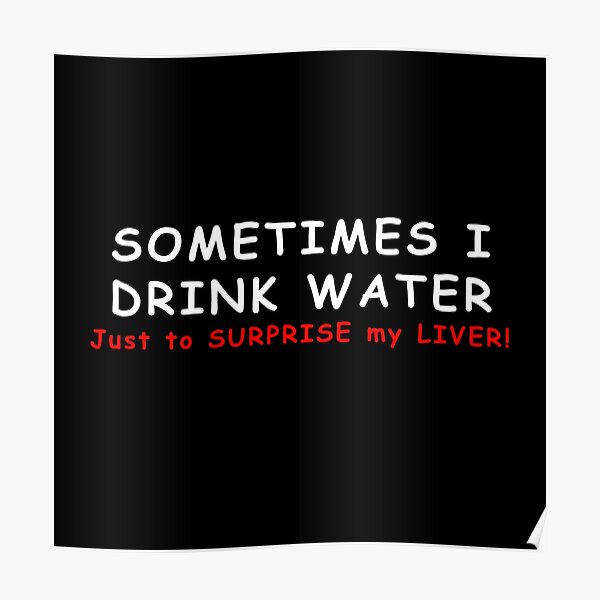  SOMETIMES I DRINK WATER JUST TO SURPRISE MY LIVER Poster By 