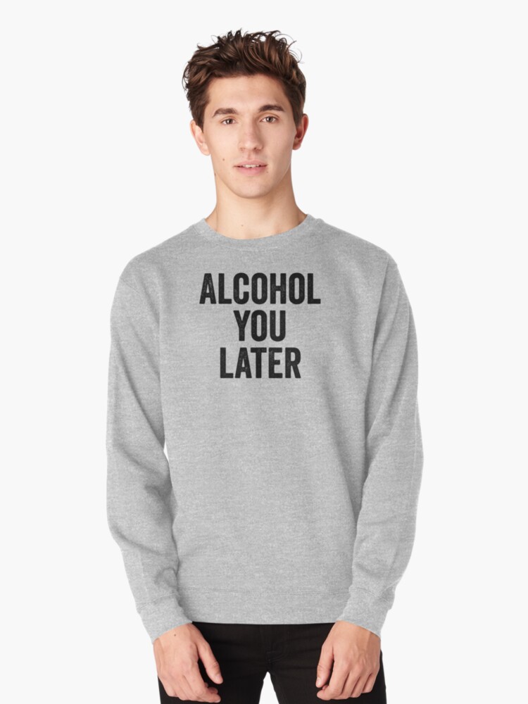 alcohol you later sweatshirt