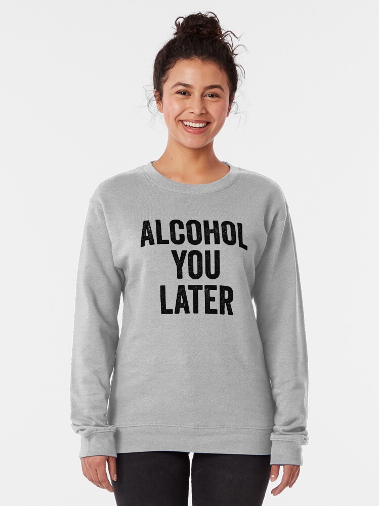 alcohol you later sweatshirt