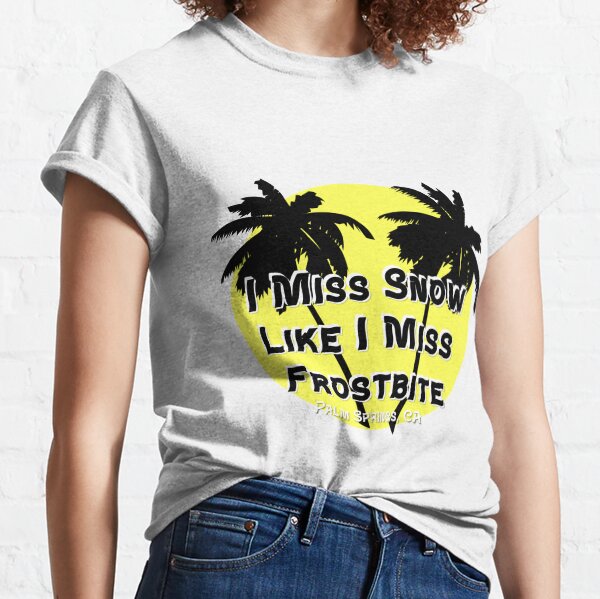 I Miss Snow Like I Miss Frostbite - Palm Springs California Classic T-Shirt